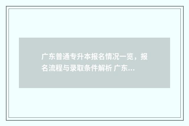 广东普通专升本报名情况一览，报名流程与录取条件解析 广东普通专升本报名系统