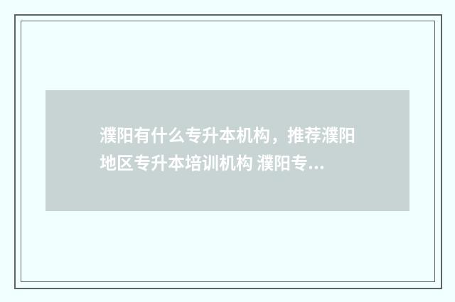 濮阳有什么专升本机构，推荐濮阳地区专升本培训机构 濮阳专升本培训班地址