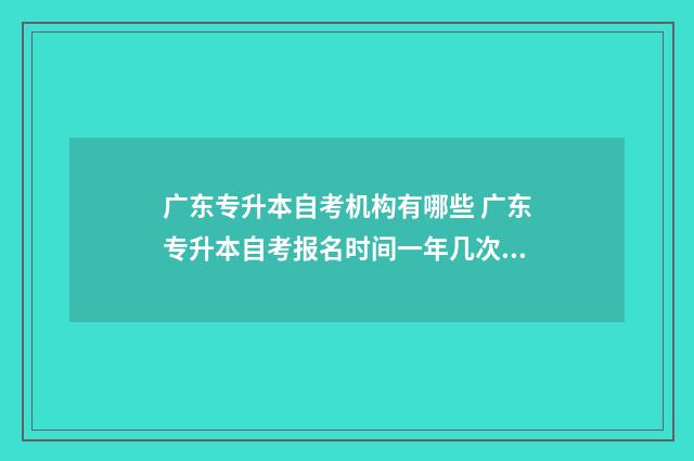 广东专升本自考机构有哪些 广东专升本自考报名时间一年几次啊
