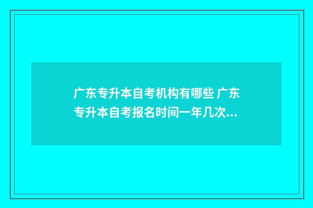 广东专升本自考机构有哪些 广东专升本自考报名时间一年几次啊
