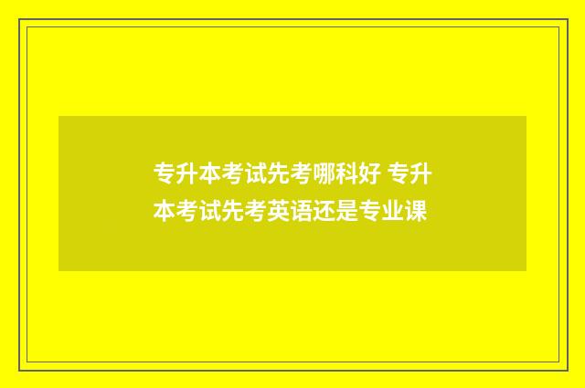 专升本考试先考哪科好 专升本考试先考英语还是专业课