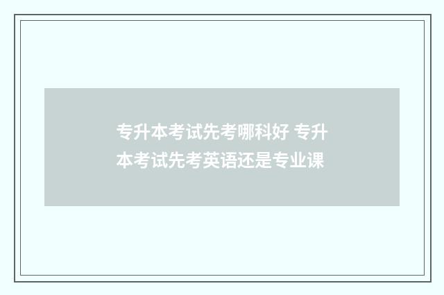 专升本考试先考哪科好 专升本考试先考英语还是专业课