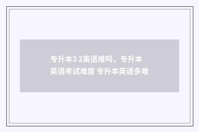 专升本3 2英语难吗，专升本英语考试难度 专升本英语多难