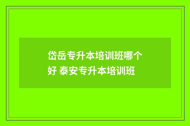 岱岳专升本培训班哪个好 泰安专升本培训班