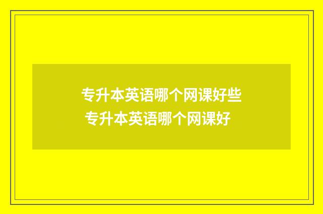 专升本英语哪个网课好些 专升本英语哪个网课好