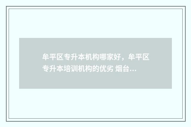 牟平区专升本机构哪家好，牟平区专升本培训机构的优劣 烟台专升本历年考试地点