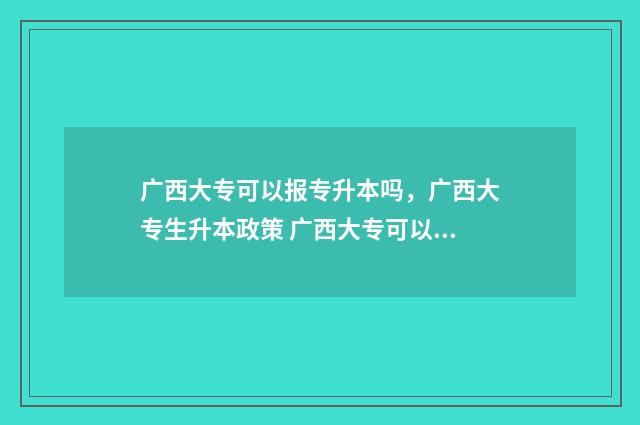 广西大专可以报专升本吗，广西大专生升本政策 广西大专可以报初中教资考试吗