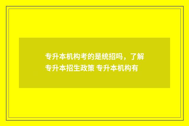 专升本机构考的是统招吗，了解专升本招生政策 专升本机构有