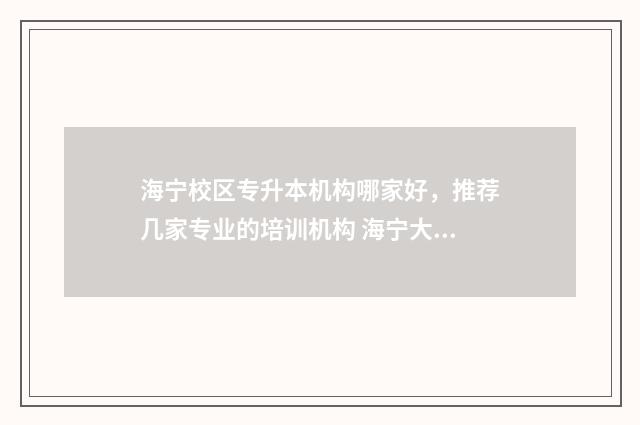 海宁校区专升本机构哪家好，推荐几家专业的培训机构 海宁大专有哪些学校