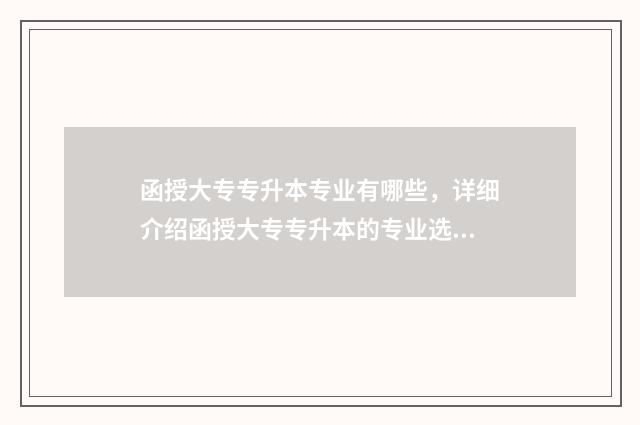 函授大专专升本专业有哪些，详细介绍函授大专专升本的专业选择 函授大专专升本是全日制本科吗