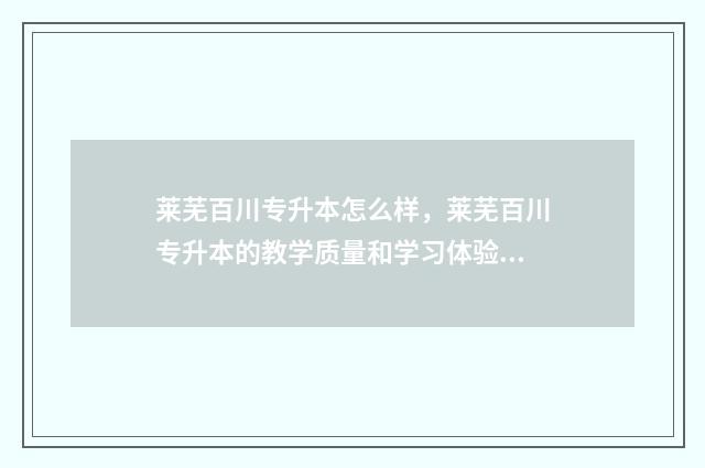 莱芜百川专升本怎么样，莱芜百川专升本的教学质量和学习体验 莱芜专升本培训机构百川专升本还有名额吗