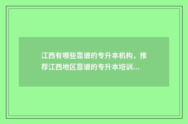 江西有哪些靠谱的专升本机构，推荐江西地区靠谱的专升本培训机构 江西有啥出名的