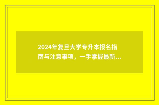 2024年复旦大学专升本报名指南与注意事项，一手掌握最新信息 2024年复旦大学研究生报考人数