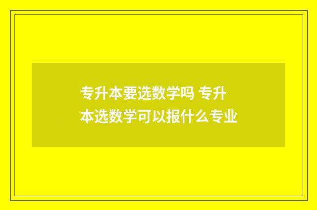 专升本要选数学吗 专升本选数学可以报什么专业