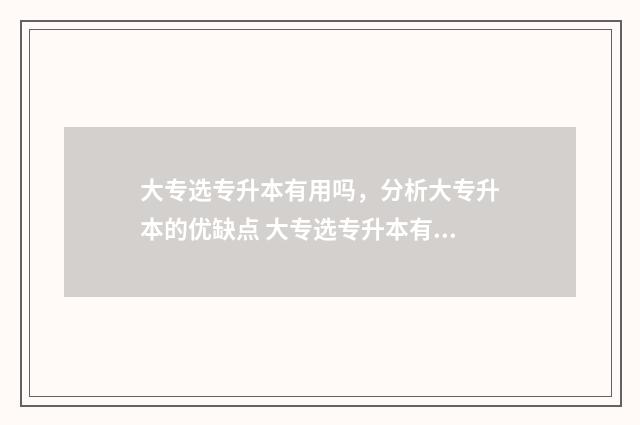 大专选专升本有用吗，分析大专升本的优缺点 大专选专升本有用吗