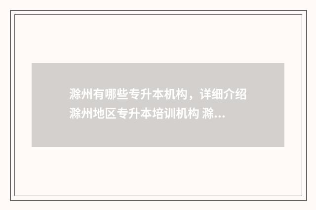 滁州有哪些专升本机构，详细介绍滁州地区专升本培训机构 滁州有哪些专升本学校