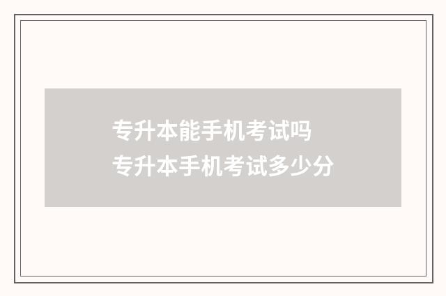专升本能手机考试吗 专升本手机考试多少分