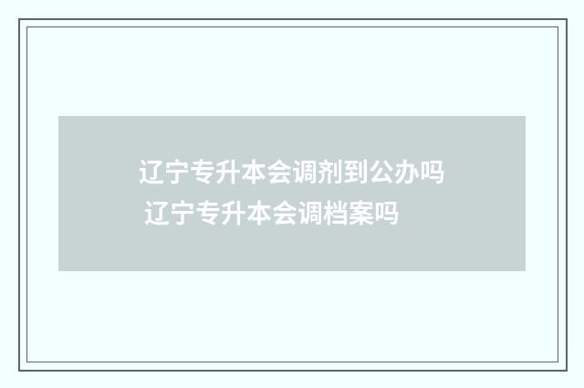 辽宁专升本会调剂到公办吗 辽宁专升本会调档案吗