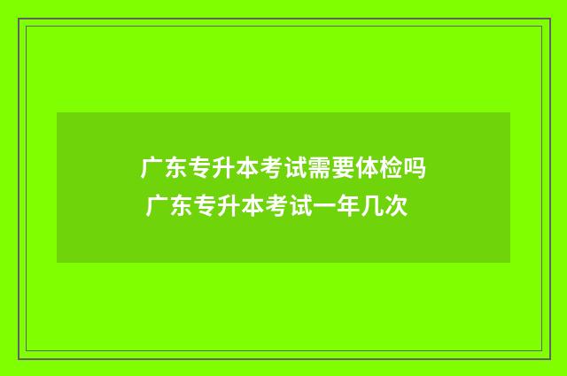 广东专升本考试需要体检吗 广东专升本考试一年几次