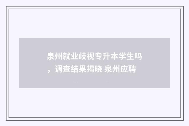 泉州就业歧视专升本学生吗，调查结果揭晓 泉州应聘