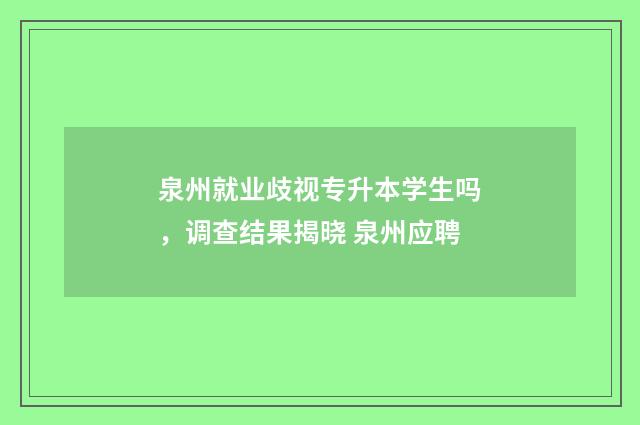 泉州就业歧视专升本学生吗，调查结果揭晓 泉州应聘