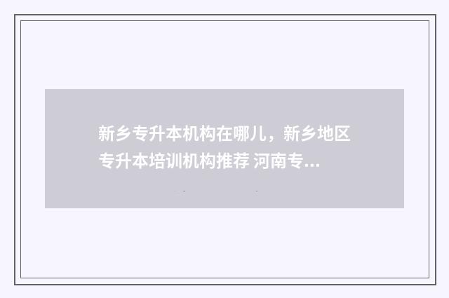 新乡专升本机构在哪儿，新乡地区专升本培训机构推荐 河南专升本新乡学院