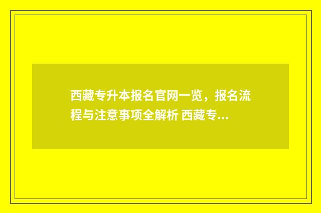 西藏专升本报名官网一览，报名流程与注意事项全解析 西藏专升本报名时间