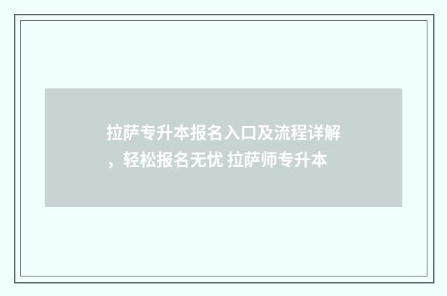 拉萨专升本报名入口及流程详解，轻松报名无忧 拉萨师专升本