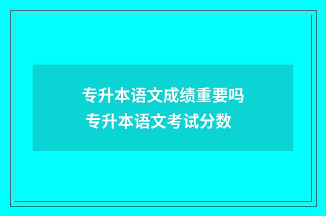 专升本语文成绩重要吗 专升本语文考试分数