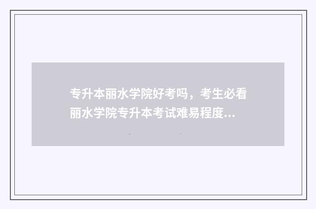 专升本丽水学院好考吗，考生必看丽水学院专升本考试难易程度分析 专升本丽水学院学费多少一年