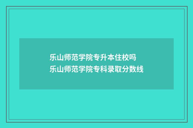 乐山师范学院专升本住校吗 乐山师范学院专科录取分数线