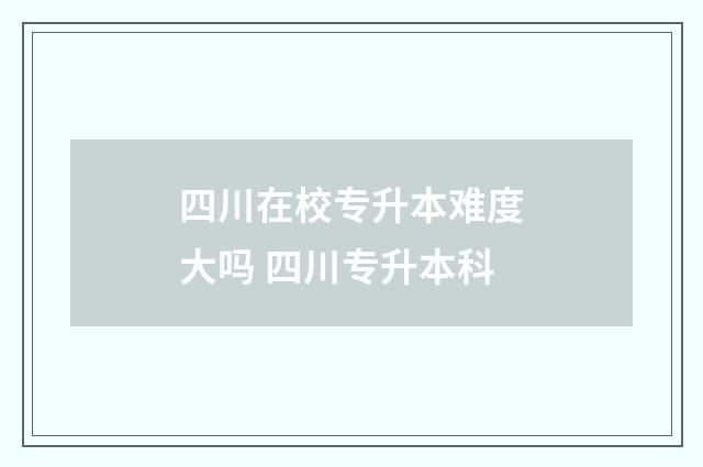 四川在校专升本难度大吗 四川专升本科