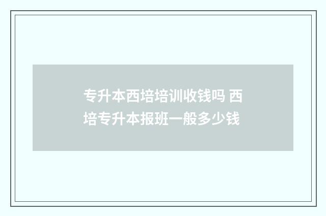 专升本西培培训收钱吗 西培专升本报班一般多少钱