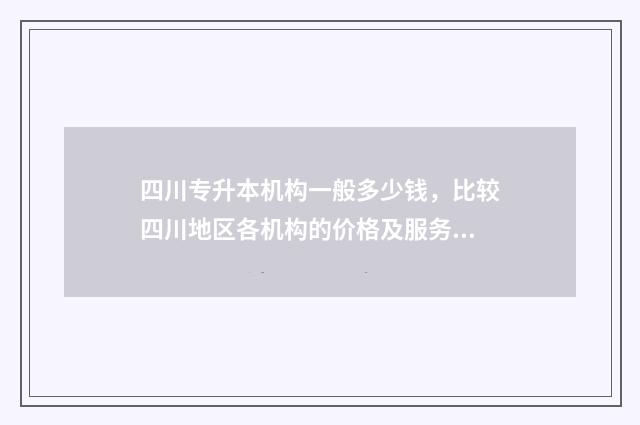 四川专升本机构一般多少钱，比较四川地区各机构的价格及服务 四川专升本机构推荐