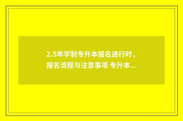 2.5年学制专升本报名进行时，报名流程与注意事项 专升本2.5年和3年的区别