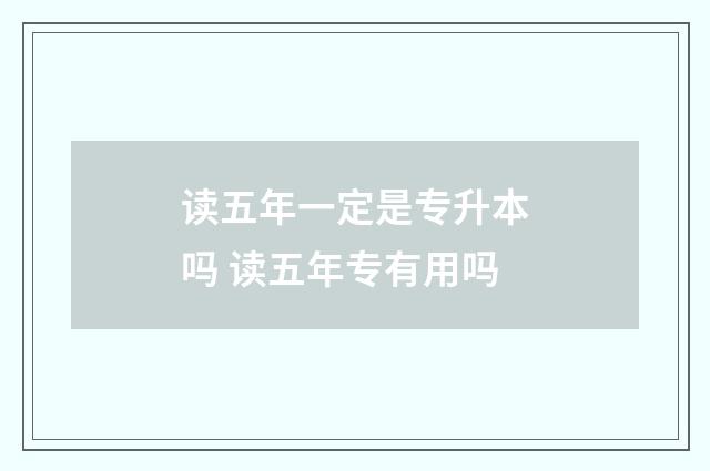 读五年一定是专升本吗 读五年专有用吗
