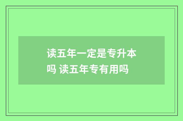 读五年一定是专升本吗 读五年专有用吗