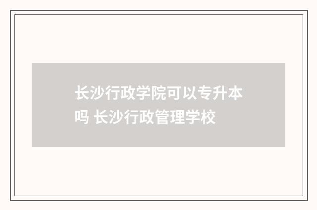 长沙行政学院可以专升本吗 长沙行政管理学校
