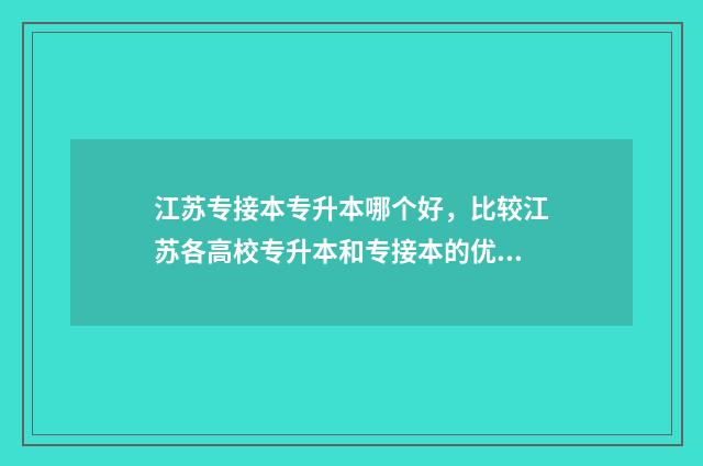 江苏专接本专升本哪个好，比较江苏各高校专升本和专接本的优缺点 江苏专接本专升本专转本的区别