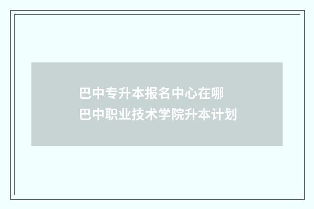 巴中专升本报名中心在哪 巴中职业技术学院升本计划