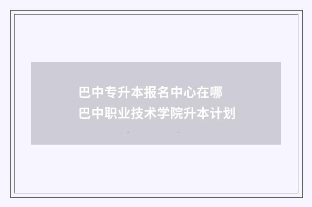 巴中专升本报名中心在哪 巴中职业技术学院升本计划