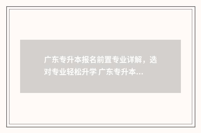 广东专升本报名前置专业详解，选对专业轻松升学 广东专升本报名时间