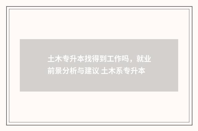 土木专升本找得到工作吗，就业前景分析与建议 土木系专升本
