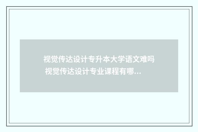 视觉传达设计专升本大学语文难吗 视觉传达设计专业课程有哪些