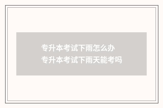 专升本考试下雨怎么办 专升本考试下雨天能考吗
