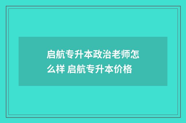 启航专升本政治老师怎么样 启航专升本价格