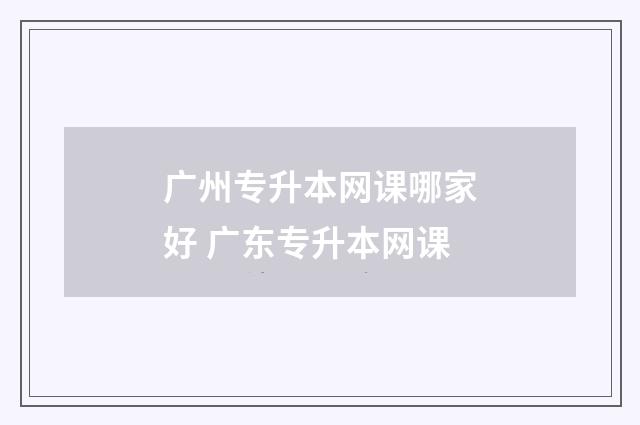 广州专升本网课哪家好 广东专升本网课