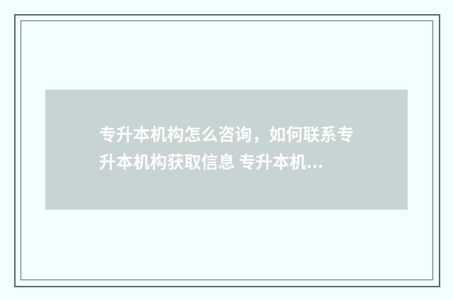 专升本机构怎么咨询，如何联系专升本机构获取信息 专升本机构怎么上课