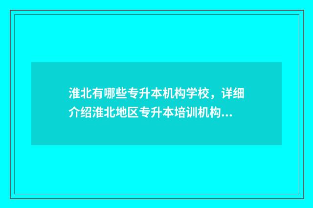 淮北有哪些专升本机构学校，详细介绍淮北地区专升本培训机构 淮北的专科院校有哪些