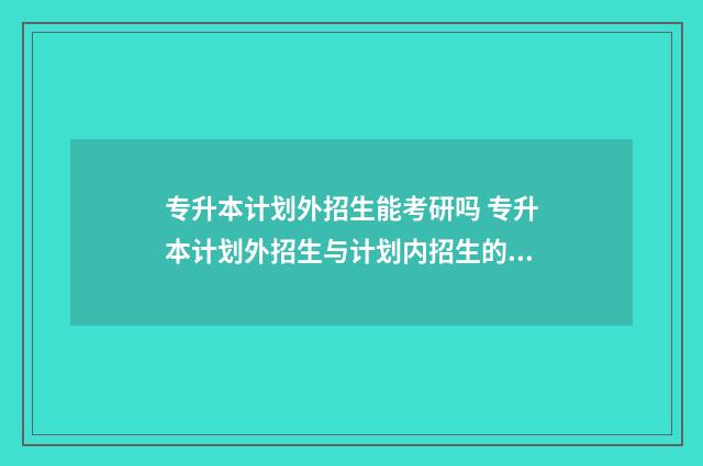 专升本计划外招生能考研吗 专升本计划外招生与计划内招生的不同